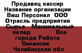 Продавец-кассир › Название организации ­ Ваш Персонал, ООО › Отрасль предприятия ­ Сырье › Минимальный оклад ­ 17 000 - Все города Работа » Вакансии   . Челябинская обл.,Еманжелинск г.